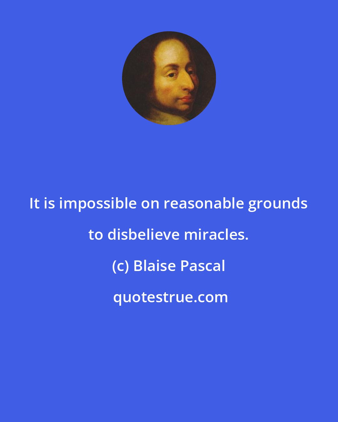 Blaise Pascal: It is impossible on reasonable grounds to disbelieve miracles.