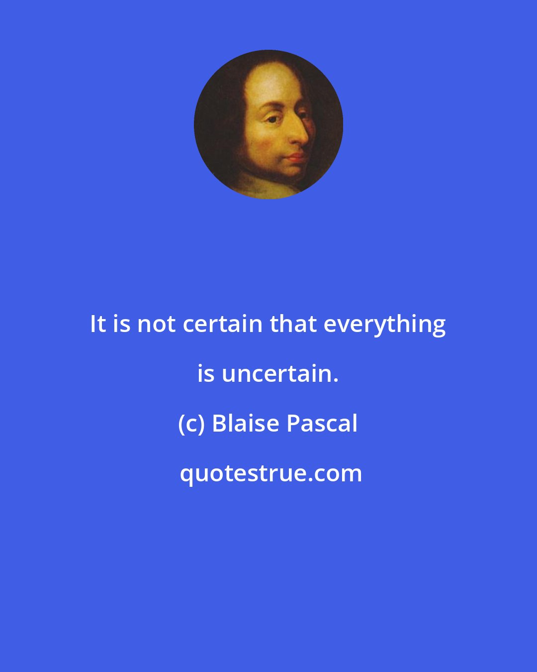 Blaise Pascal: It is not certain that everything is uncertain.