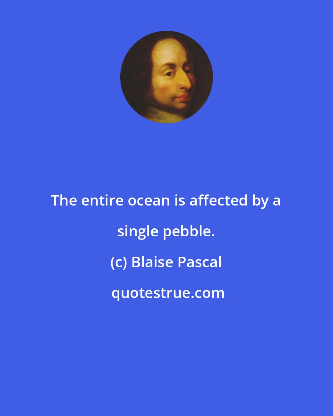 Blaise Pascal: The entire ocean is affected by a single pebble.