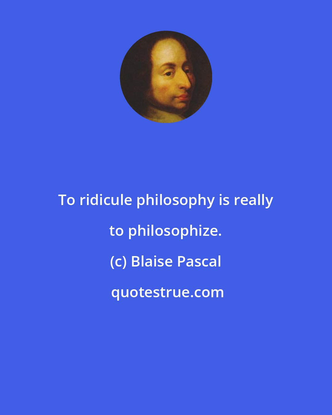 Blaise Pascal: To ridicule philosophy is really to philosophize.