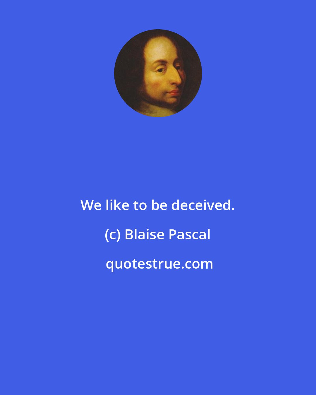 Blaise Pascal: We like to be deceived.