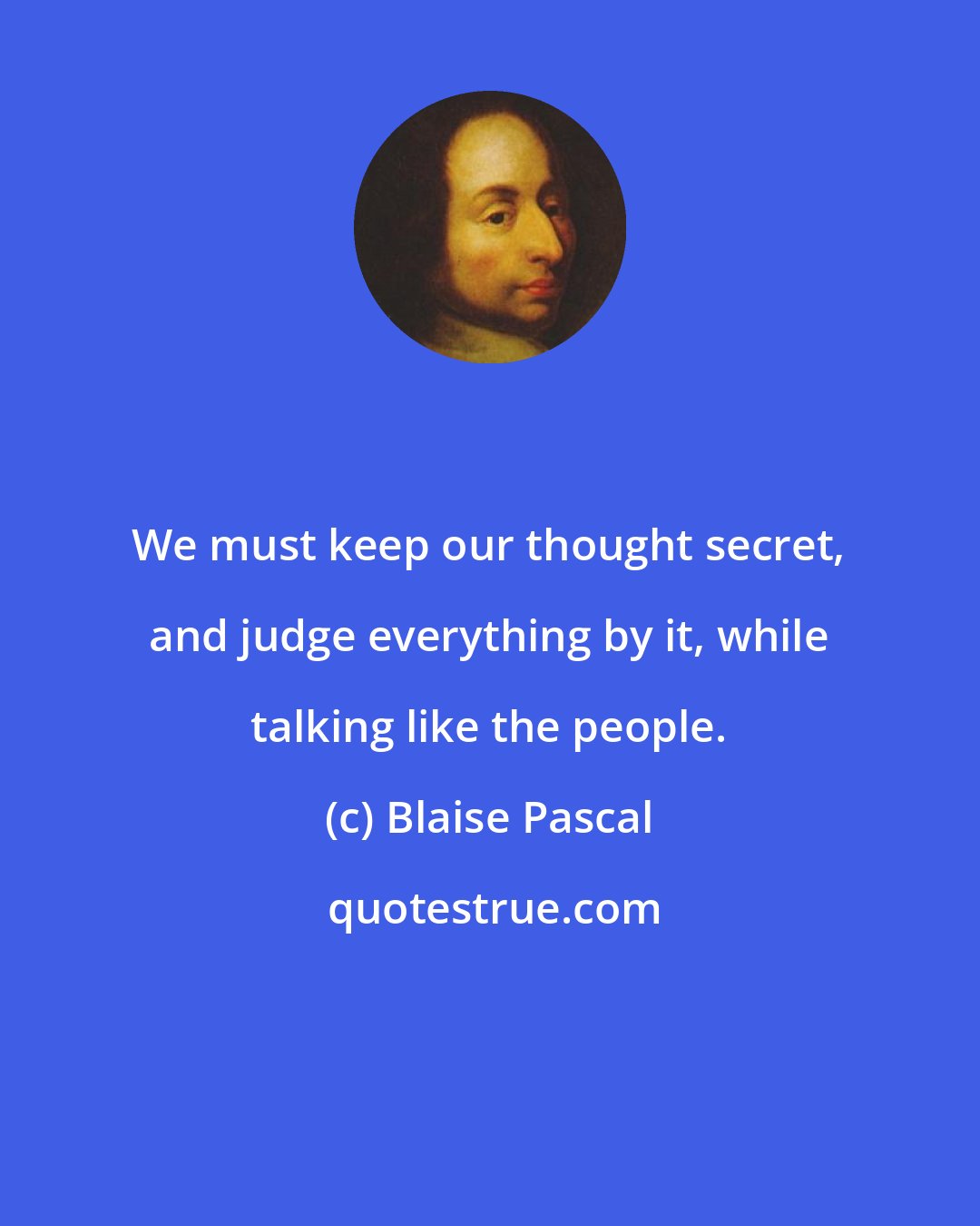 Blaise Pascal: We must keep our thought secret, and judge everything by it, while talking like the people.