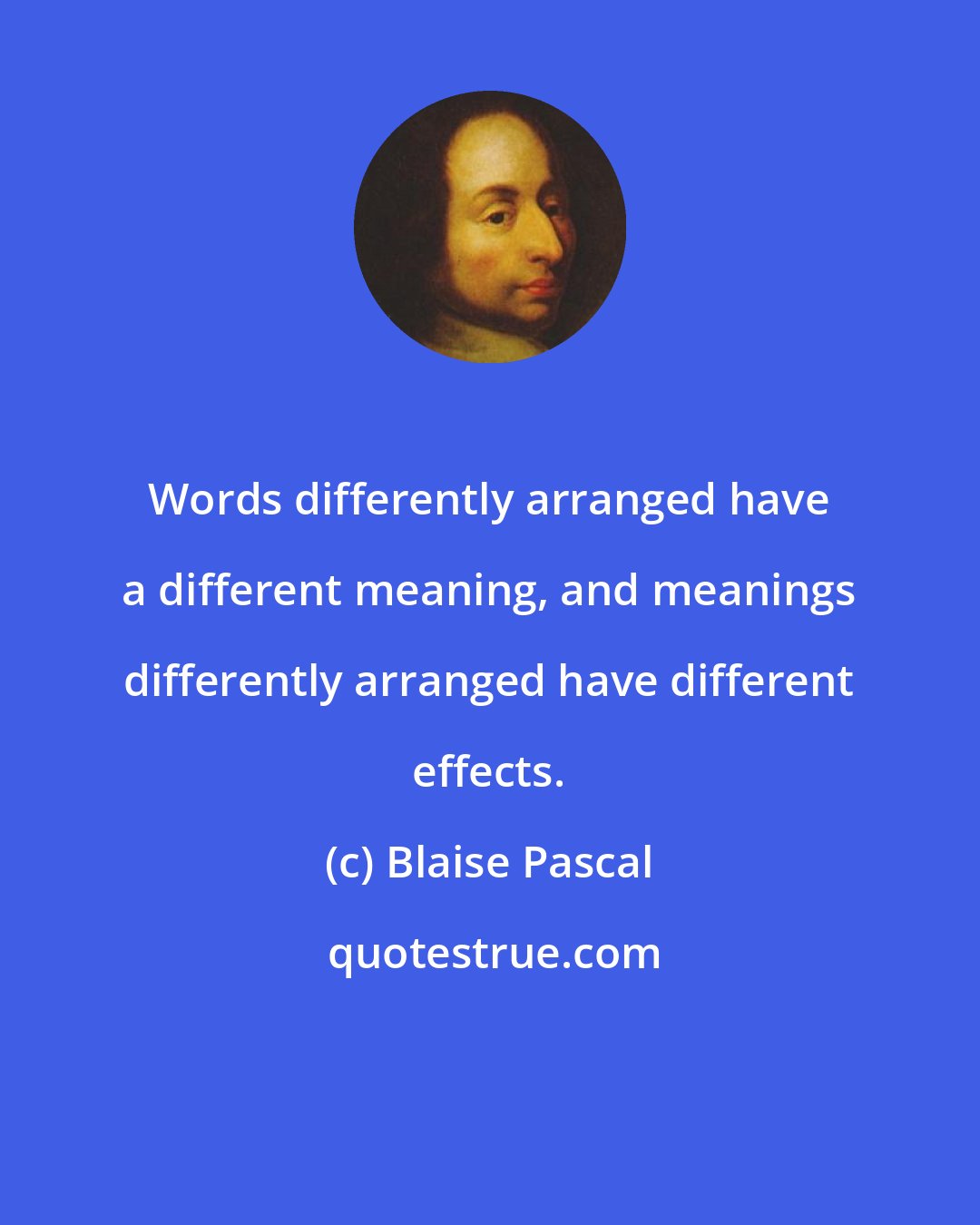 Blaise Pascal: Words differently arranged have a different meaning, and meanings differently arranged have different effects.