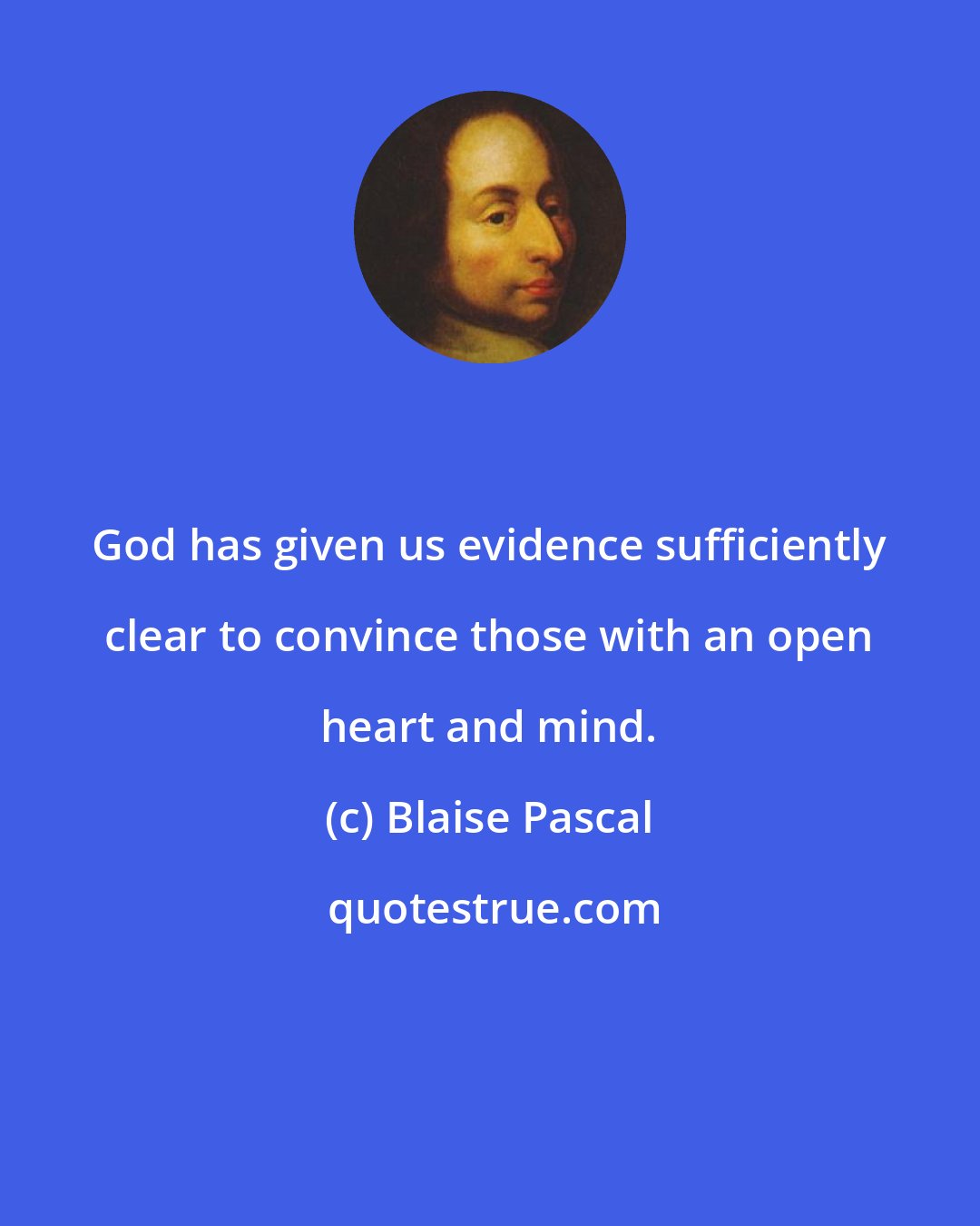 Blaise Pascal: God has given us evidence sufficiently clear to convince those with an open heart and mind.