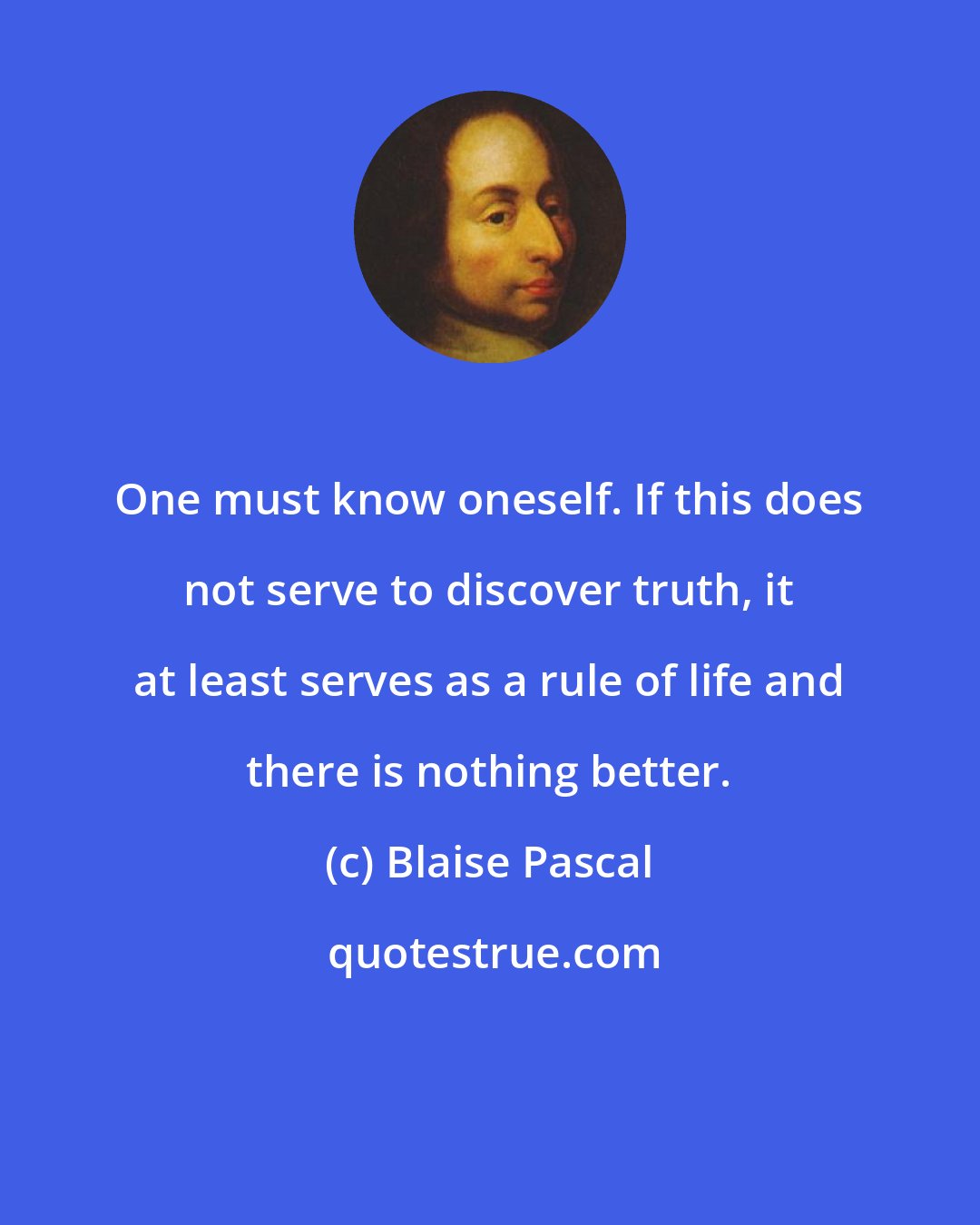 Blaise Pascal: One must know oneself. If this does not serve to discover truth, it at least serves as a rule of life and there is nothing better.