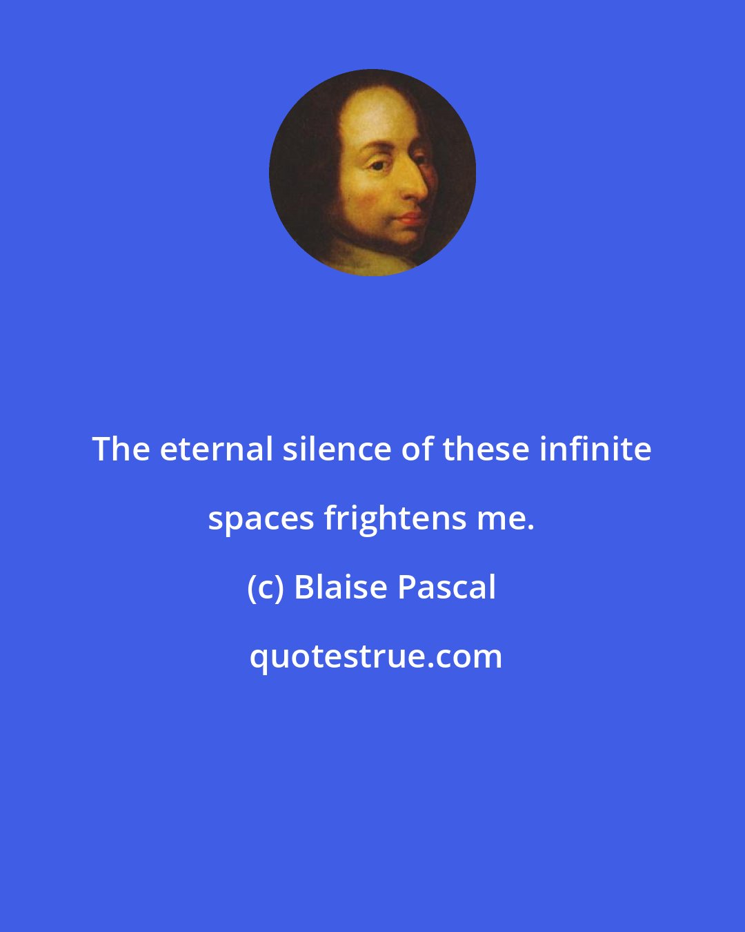 Blaise Pascal: The eternal silence of these infinite spaces frightens me.