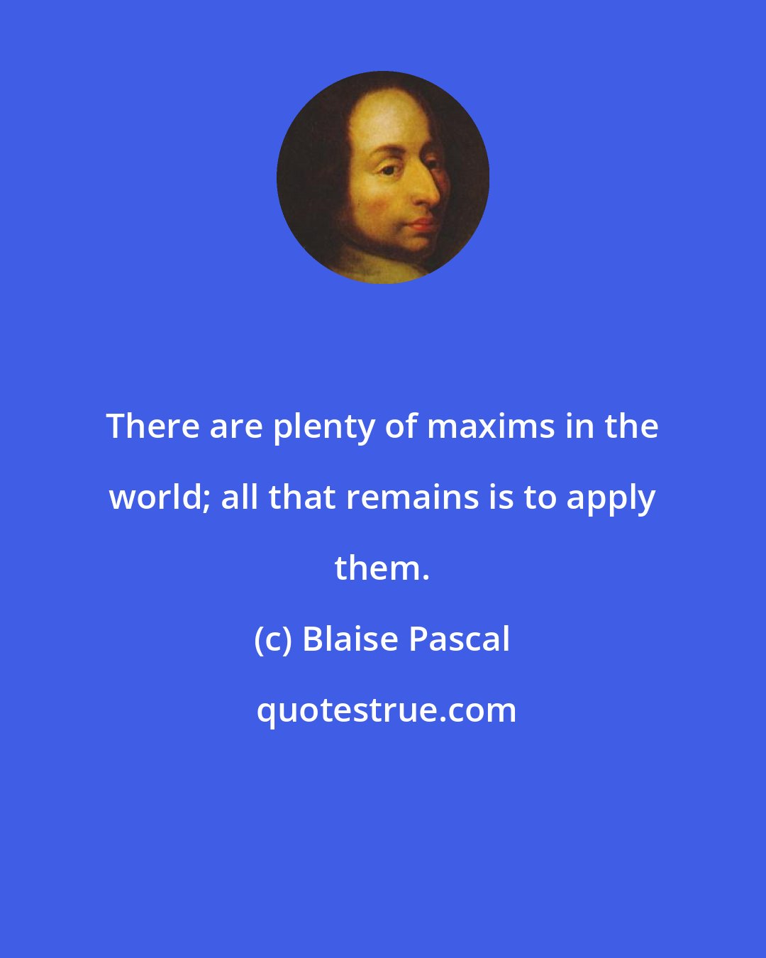 Blaise Pascal: There are plenty of maxims in the world; all that remains is to apply them.