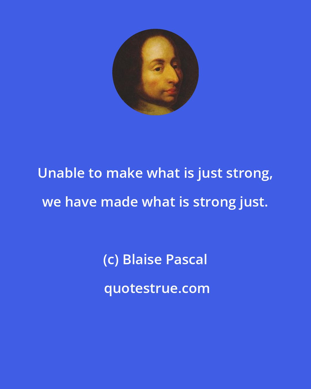 Blaise Pascal: Unable to make what is just strong, we have made what is strong just.