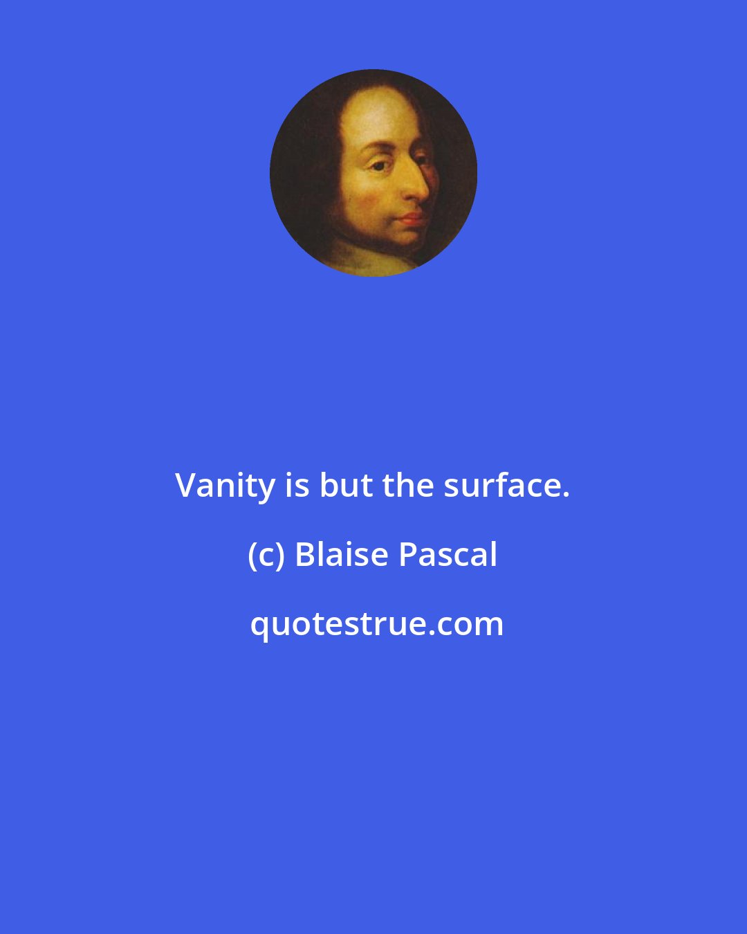 Blaise Pascal: Vanity is but the surface.