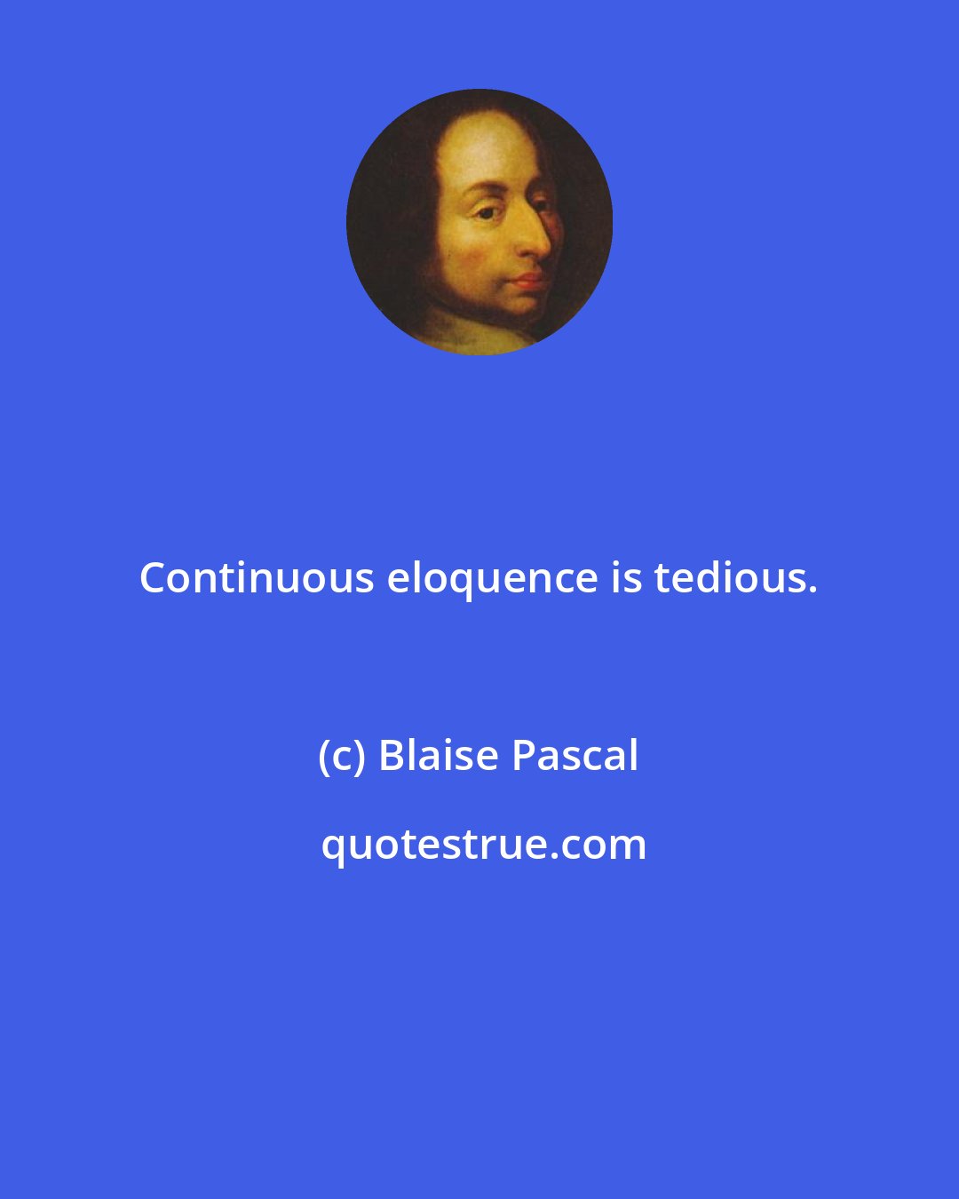 Blaise Pascal: Continuous eloquence is tedious.