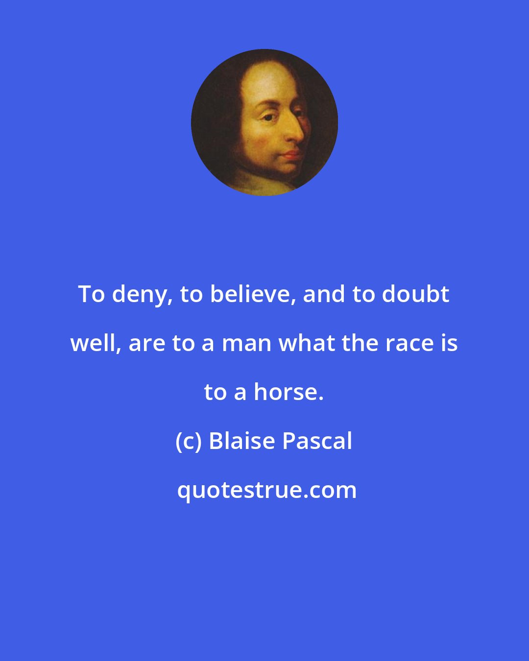 Blaise Pascal: To deny, to believe, and to doubt well, are to a man what the race is to a horse.