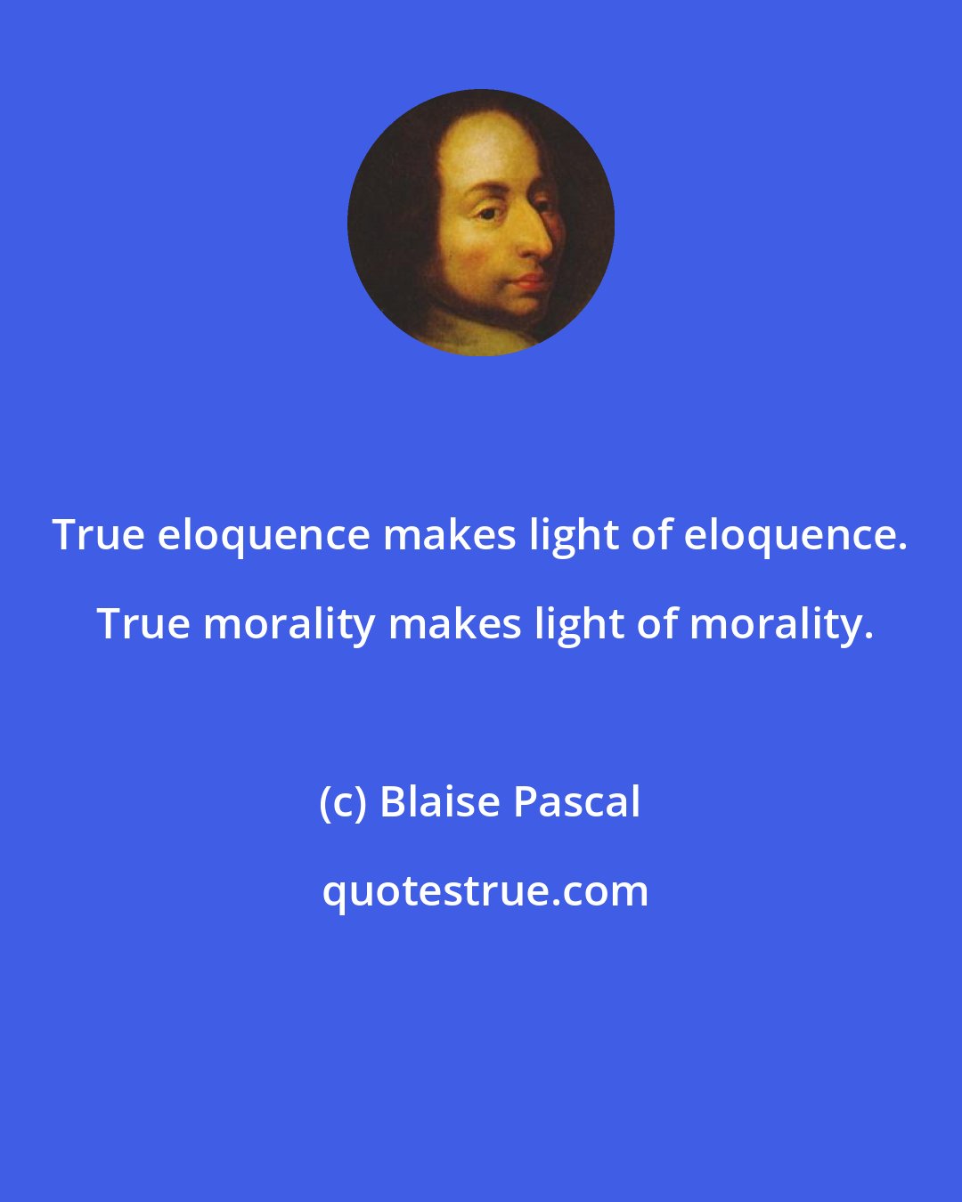 Blaise Pascal: True eloquence makes light of eloquence.  True morality makes light of morality.