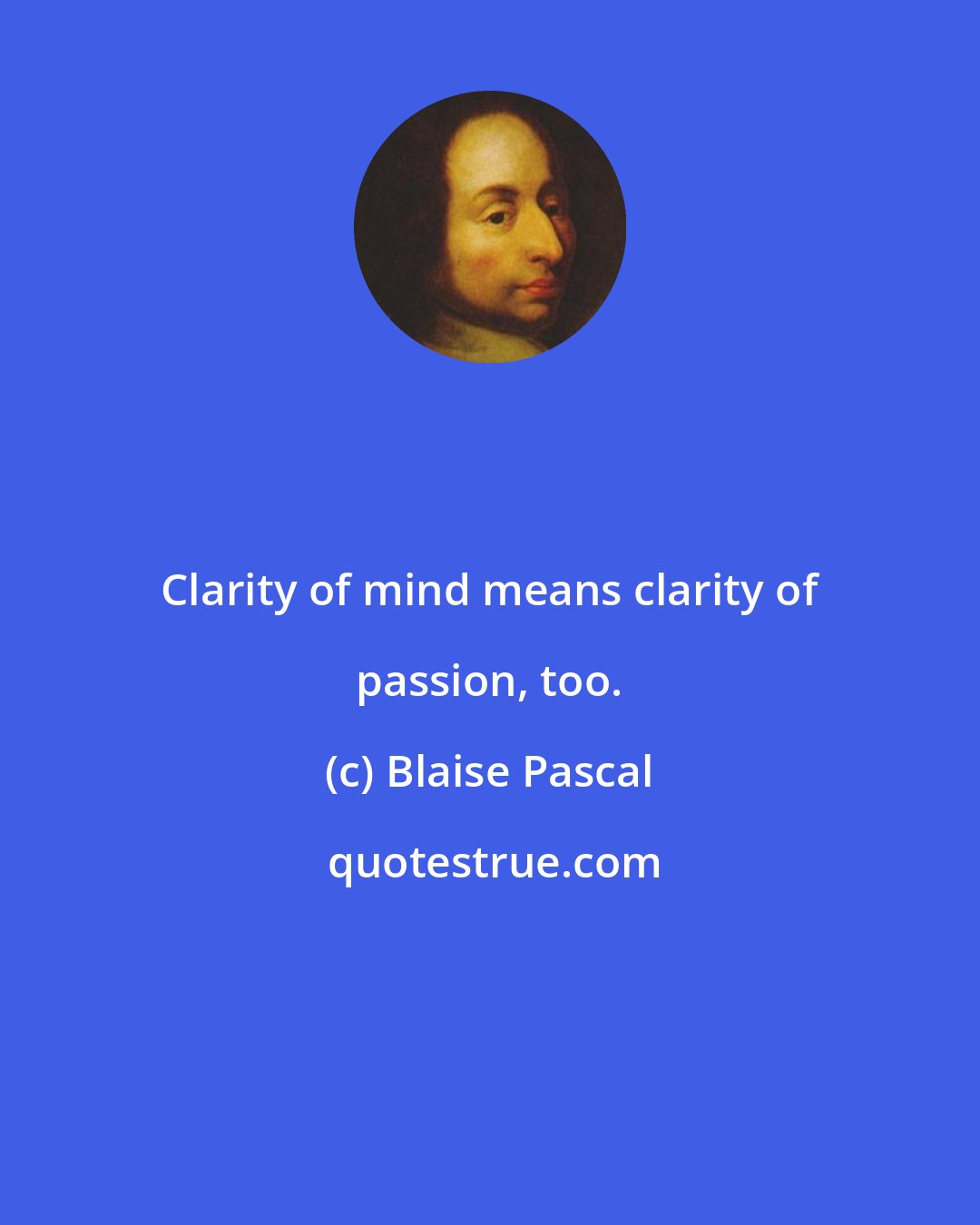 Blaise Pascal: Clarity of mind means clarity of passion, too.