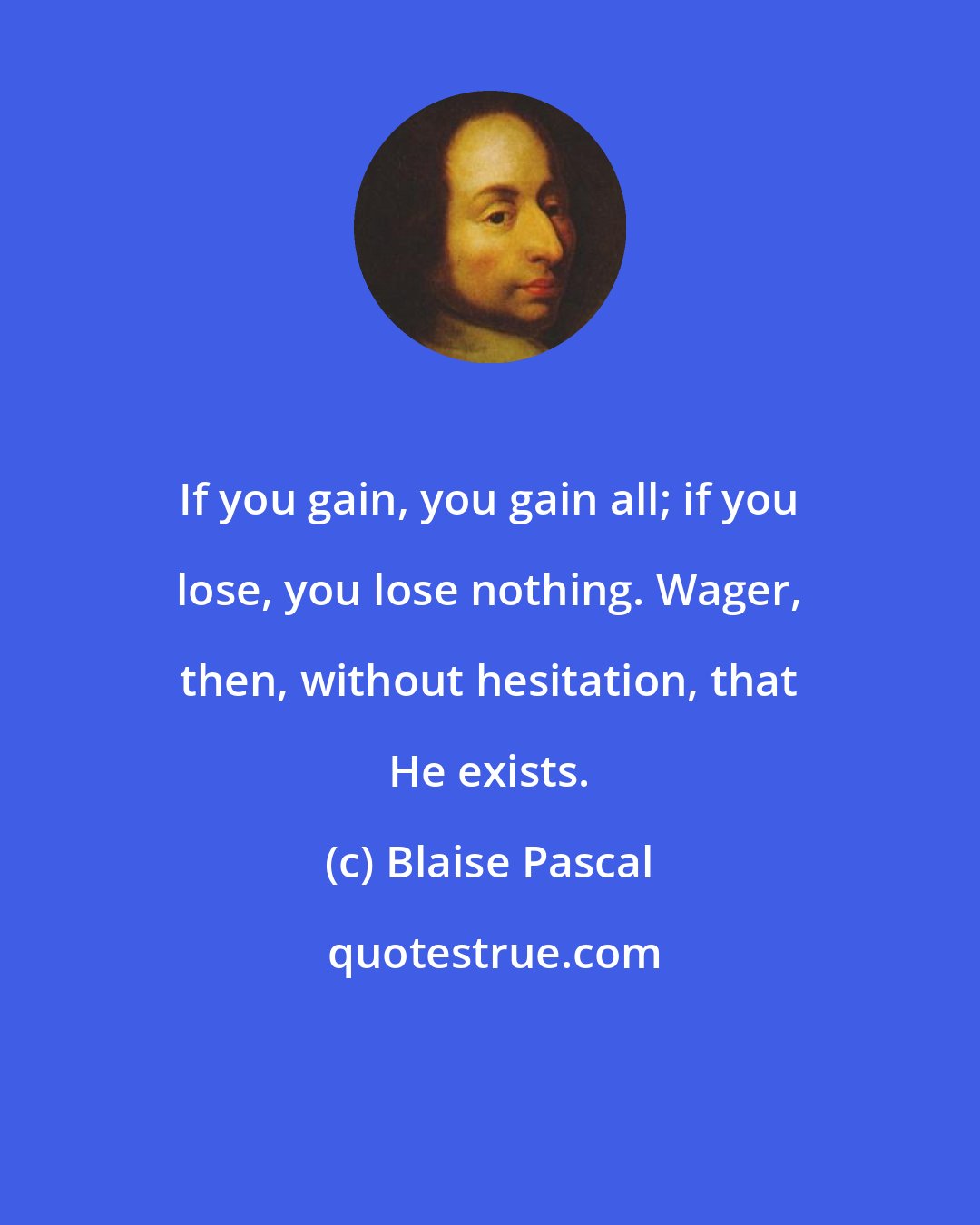 Blaise Pascal: If you gain, you gain all; if you lose, you lose nothing. Wager, then, without hesitation, that He exists.