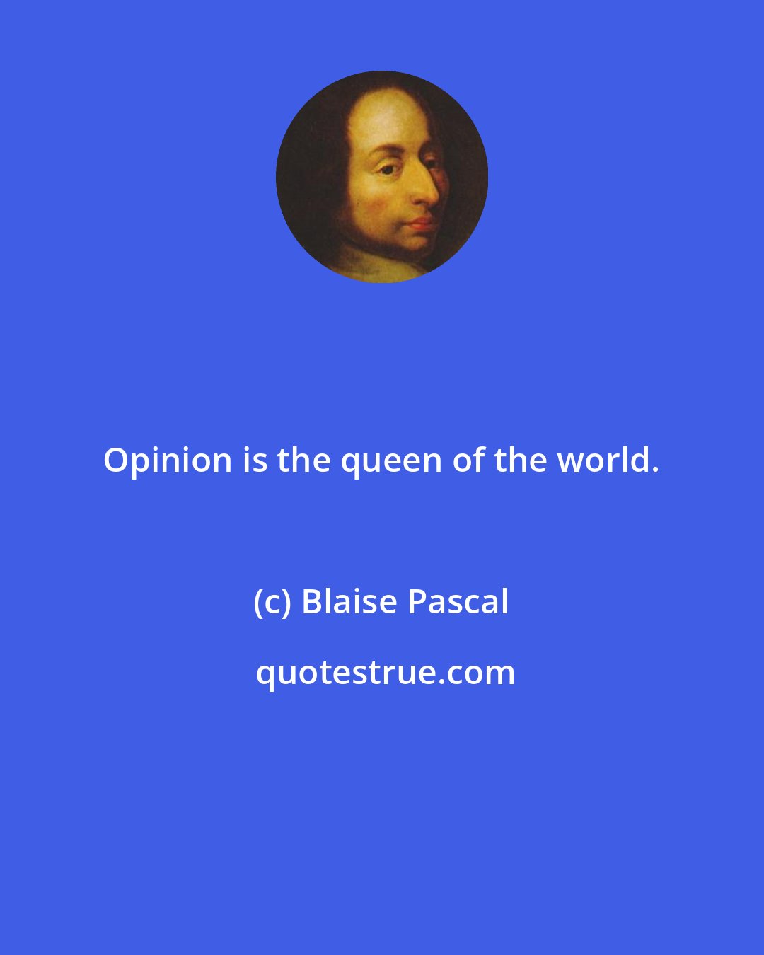 Blaise Pascal: Opinion is the queen of the world.