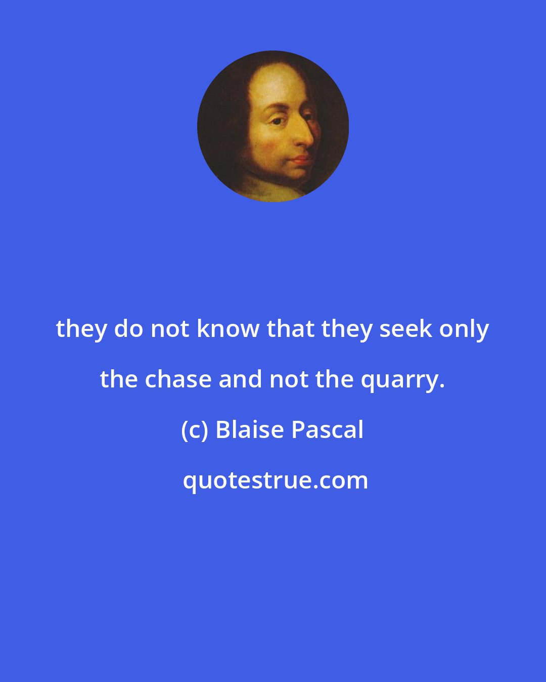 Blaise Pascal: they do not know that they seek only the chase and not the quarry.