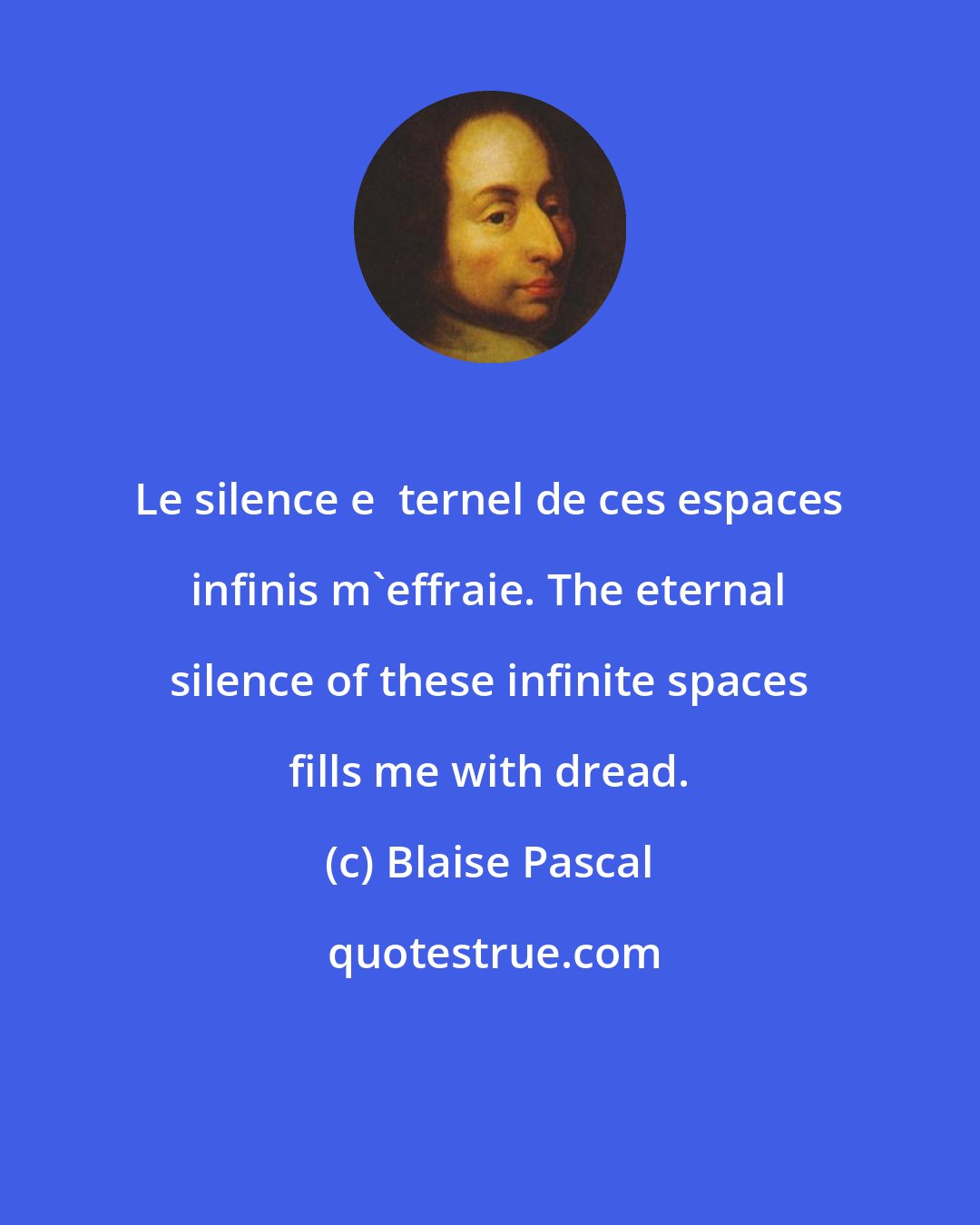 Blaise Pascal: Le silence e  ternel de ces espaces infinis m'effraie. The eternal silence of these infinite spaces fills me with dread.