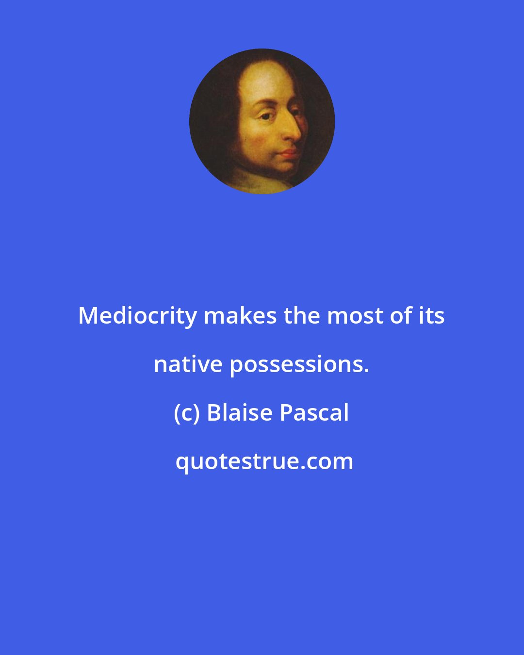 Blaise Pascal: Mediocrity makes the most of its native possessions.