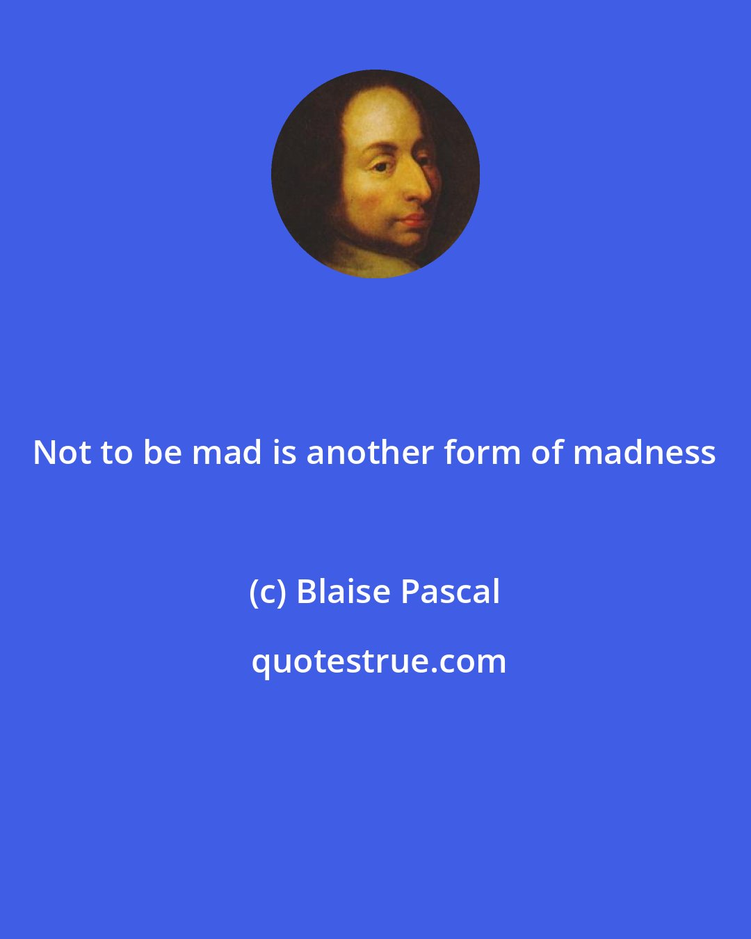 Blaise Pascal: Not to be mad is another form of madness