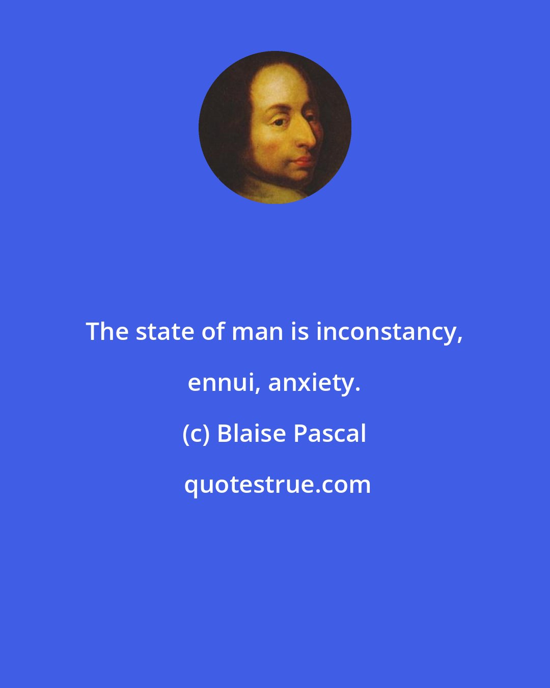 Blaise Pascal: The state of man is inconstancy, ennui, anxiety.