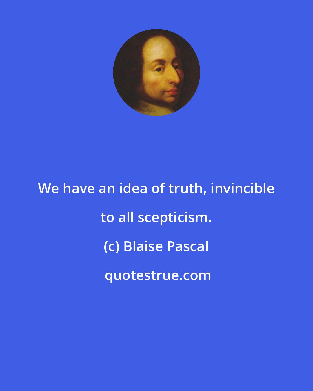Blaise Pascal: We have an idea of truth, invincible to all scepticism.