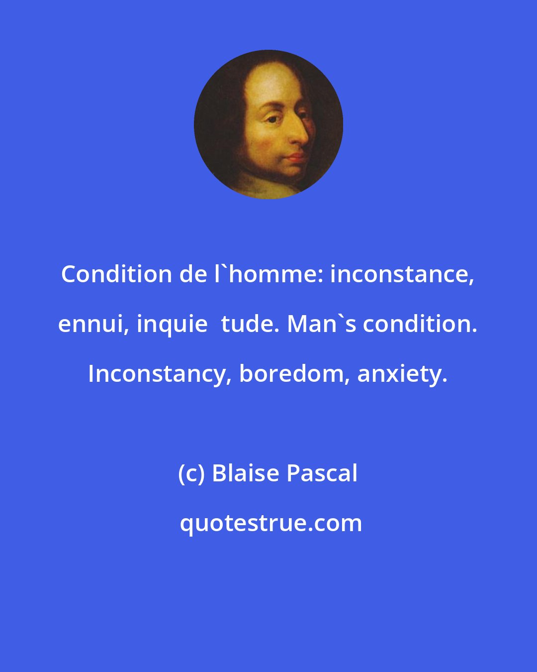 Blaise Pascal: Condition de l'homme: inconstance, ennui, inquie  tude. Man's condition. Inconstancy, boredom, anxiety.