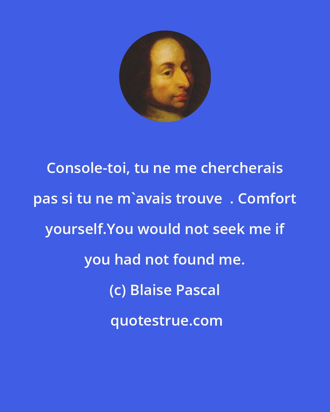 Blaise Pascal: Console-toi, tu ne me chercherais pas si tu ne m'avais trouve  . Comfort yourself.You would not seek me if you had not found me.