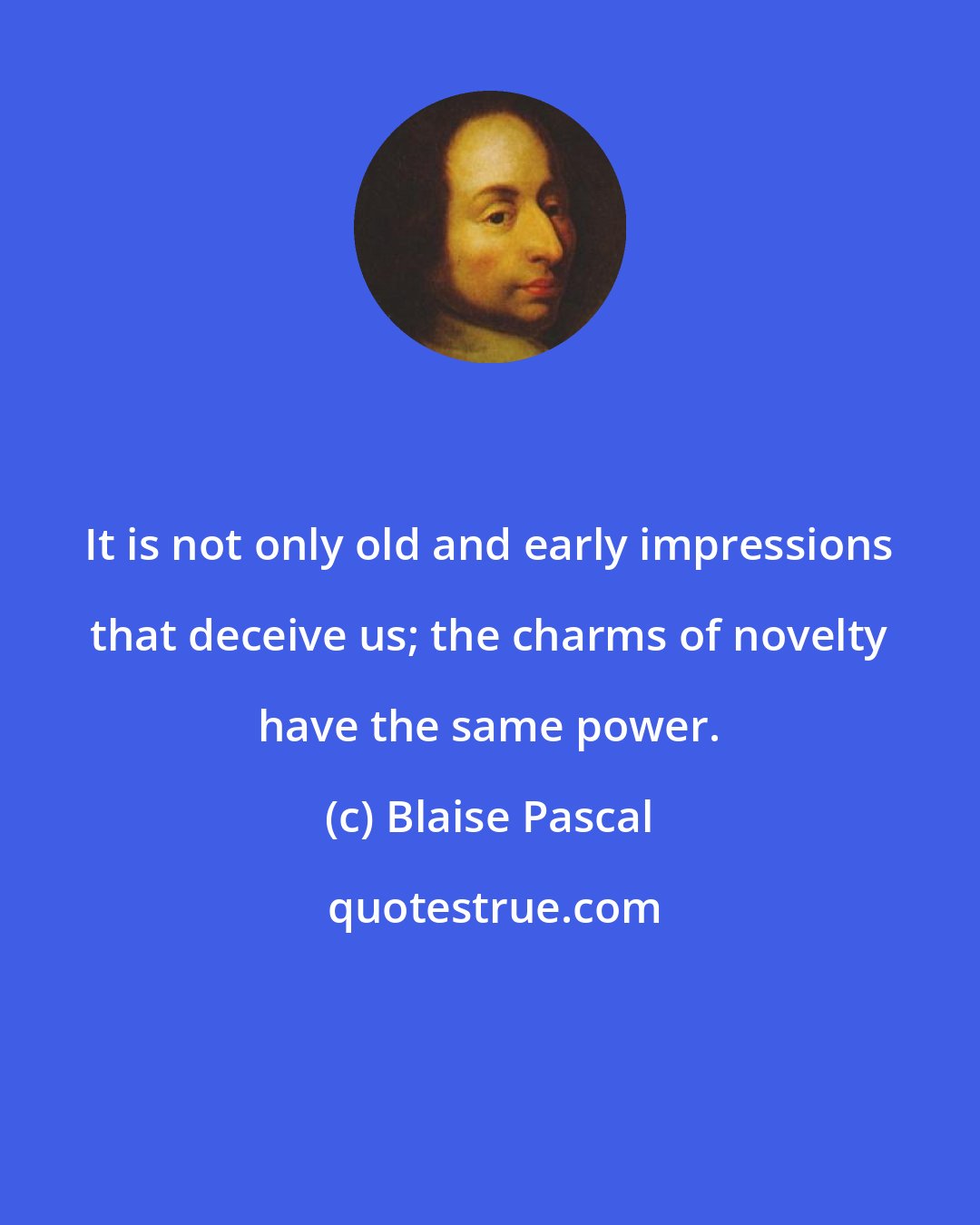 Blaise Pascal: It is not only old and early impressions that deceive us; the charms of novelty have the same power.