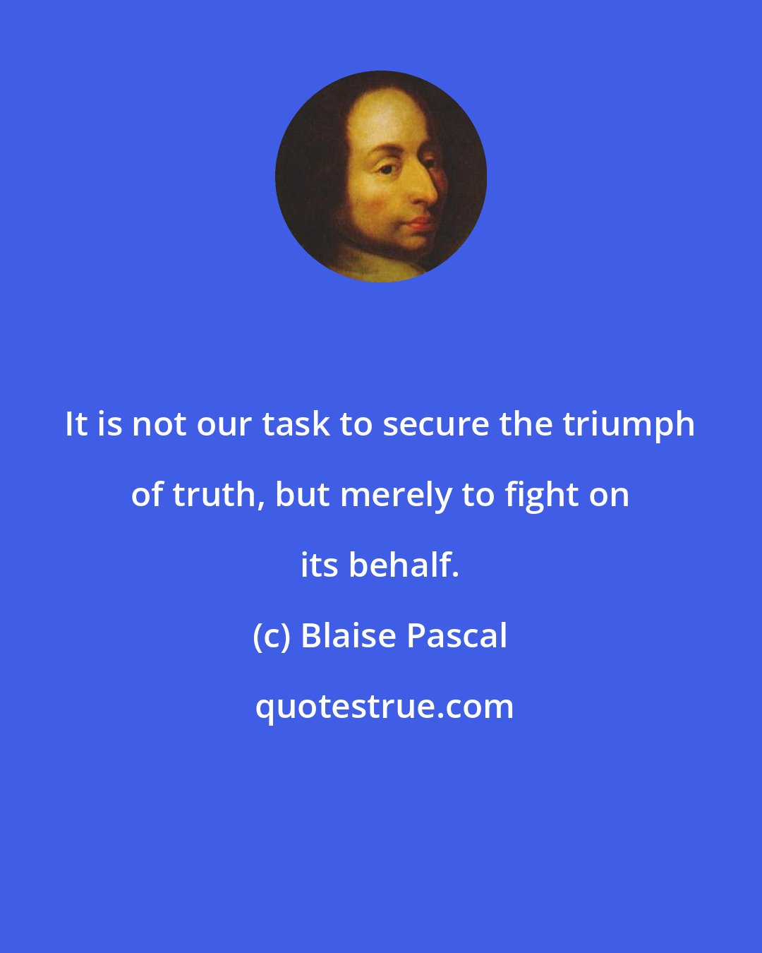 Blaise Pascal: It is not our task to secure the triumph of truth, but merely to fight on its behalf.