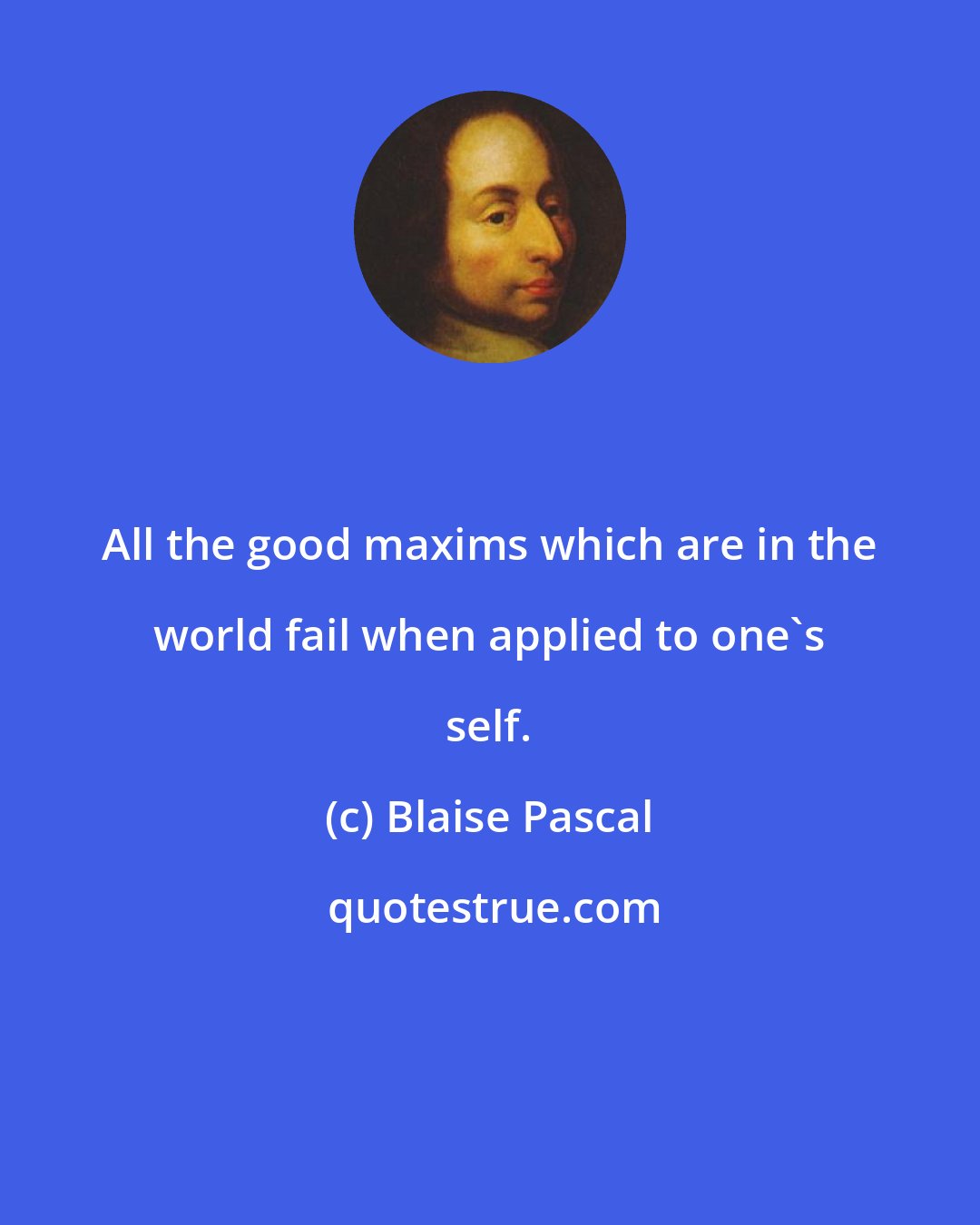 Blaise Pascal: All the good maxims which are in the world fail when applied to one's self.