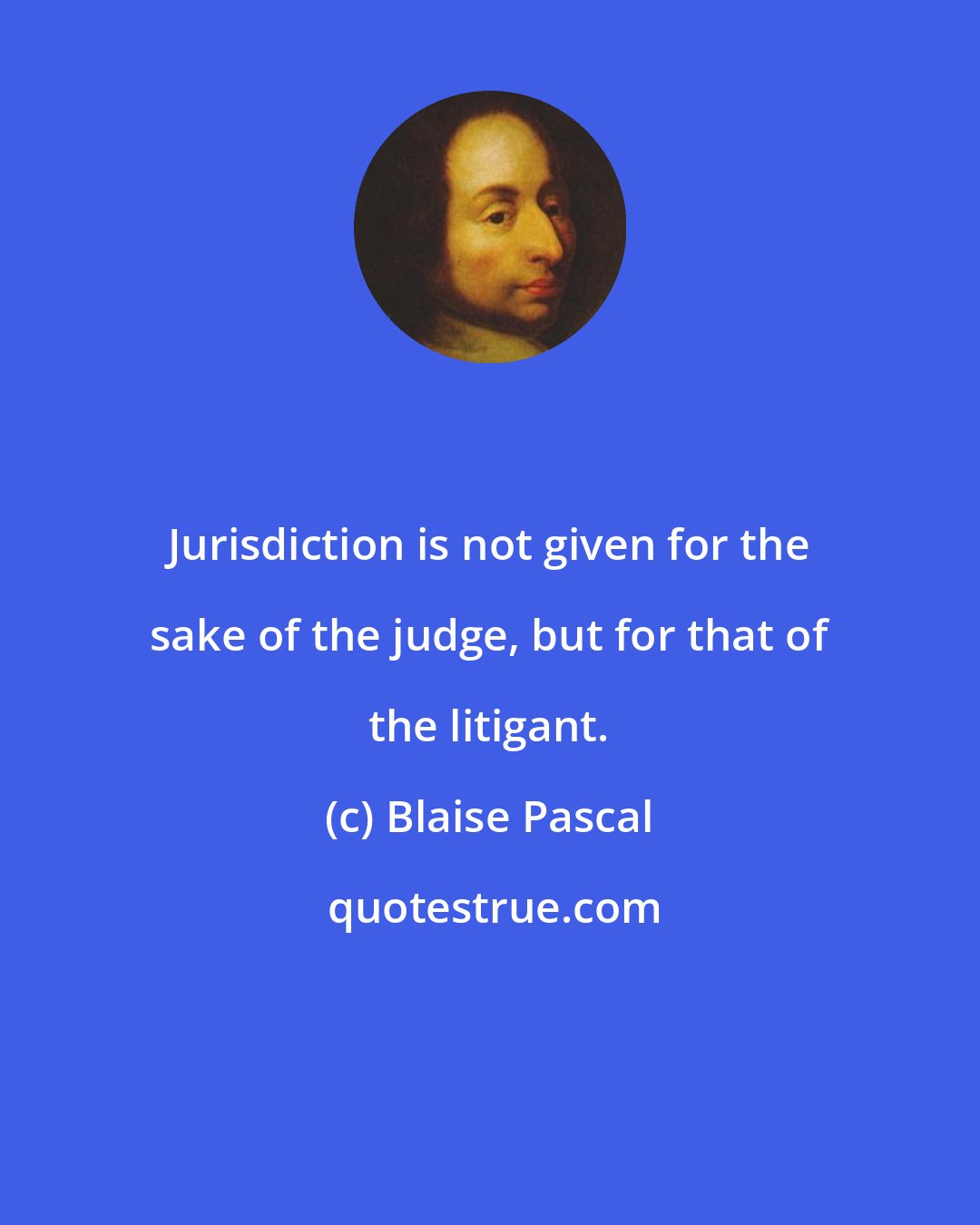 Blaise Pascal: Jurisdiction is not given for the sake of the judge, but for that of the litigant.