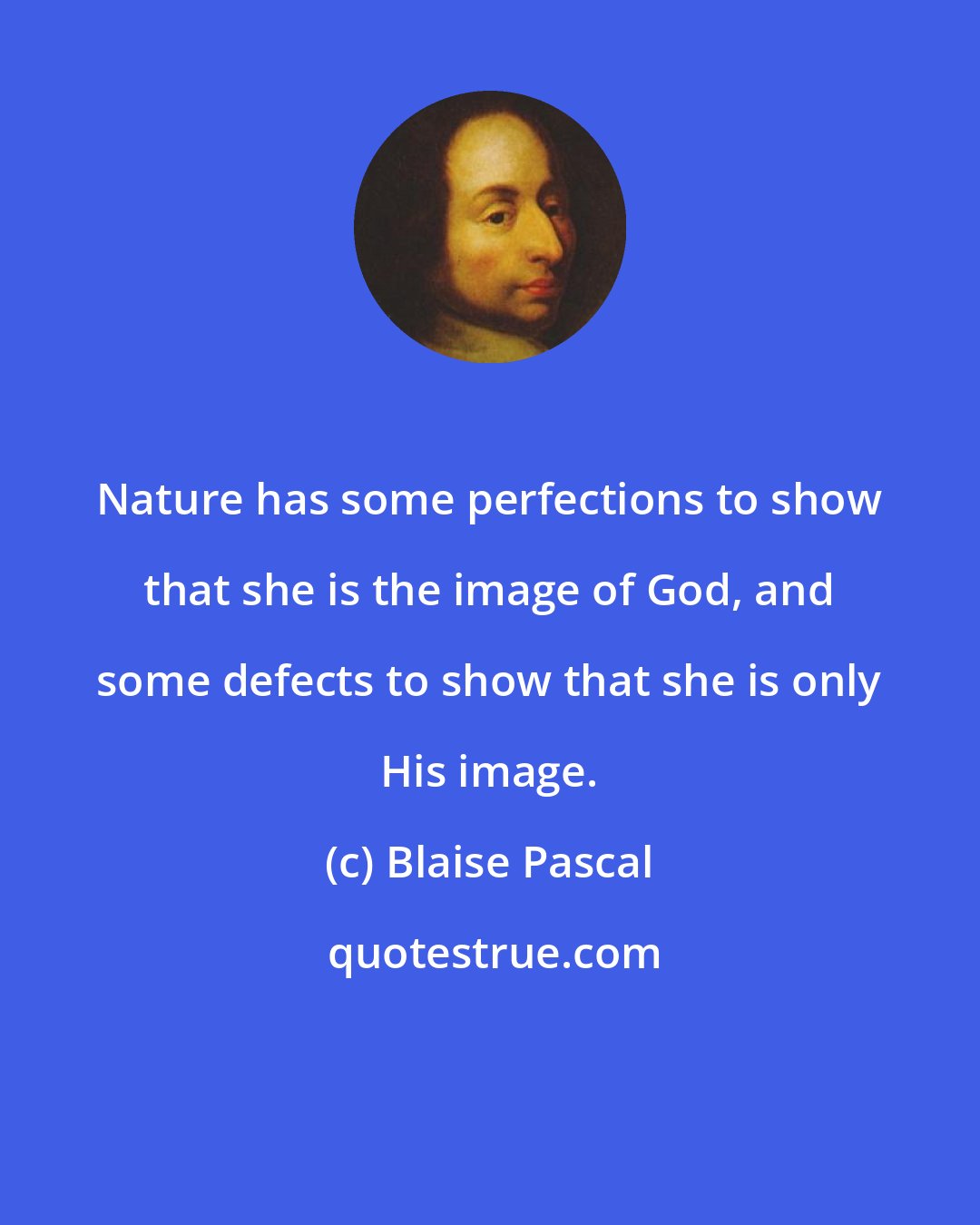 Blaise Pascal: Nature has some perfections to show that she is the image of God, and some defects to show that she is only His image.