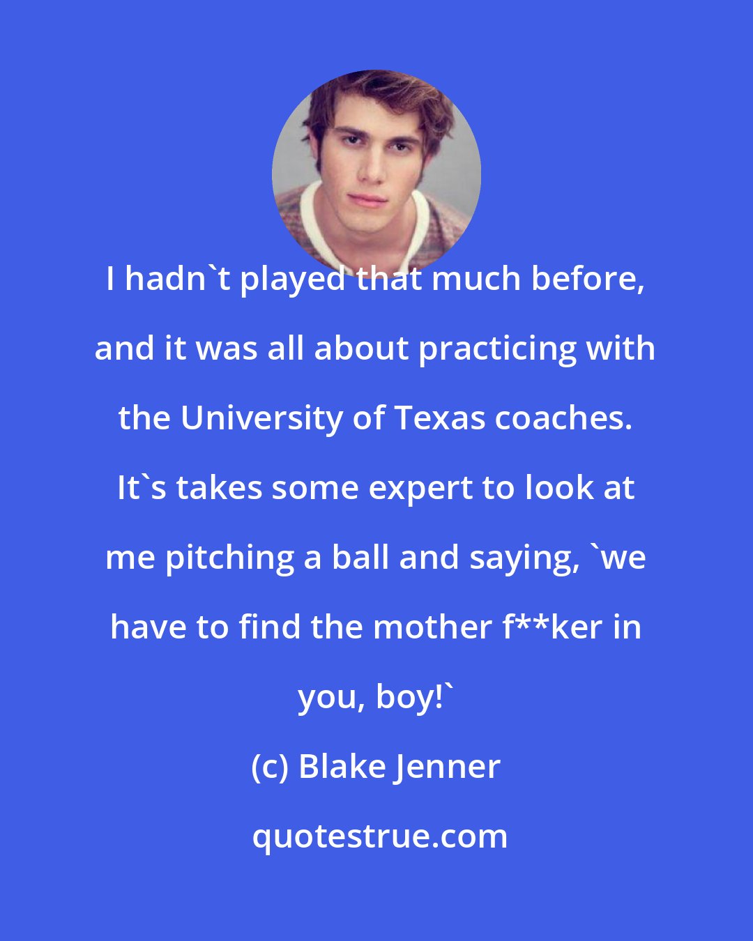 Blake Jenner: I hadn't played that much before, and it was all about practicing with the University of Texas coaches. It's takes some expert to look at me pitching a ball and saying, 'we have to find the mother f**ker in you, boy!'