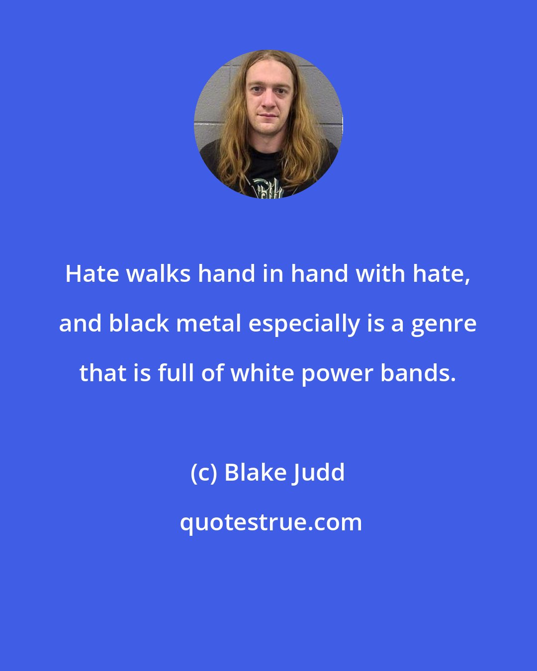 Blake Judd: Hate walks hand in hand with hate, and black metal especially is a genre that is full of white power bands.