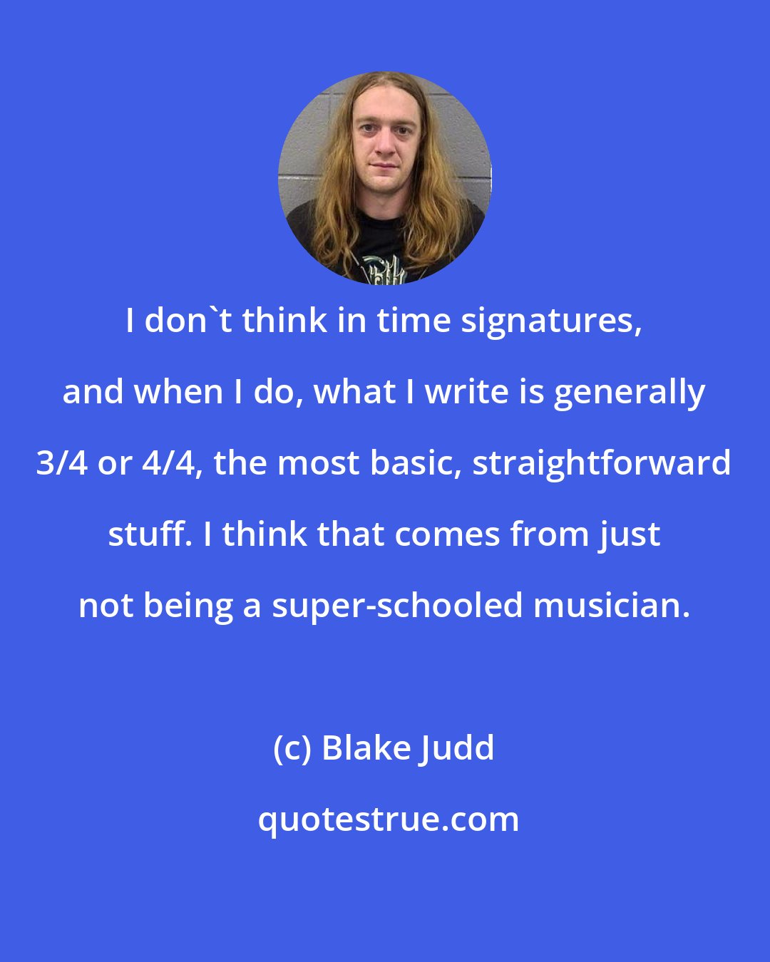 Blake Judd: I don't think in time signatures, and when I do, what I write is generally 3/4 or 4/4, the most basic, straightforward stuff. I think that comes from just not being a super-schooled musician.