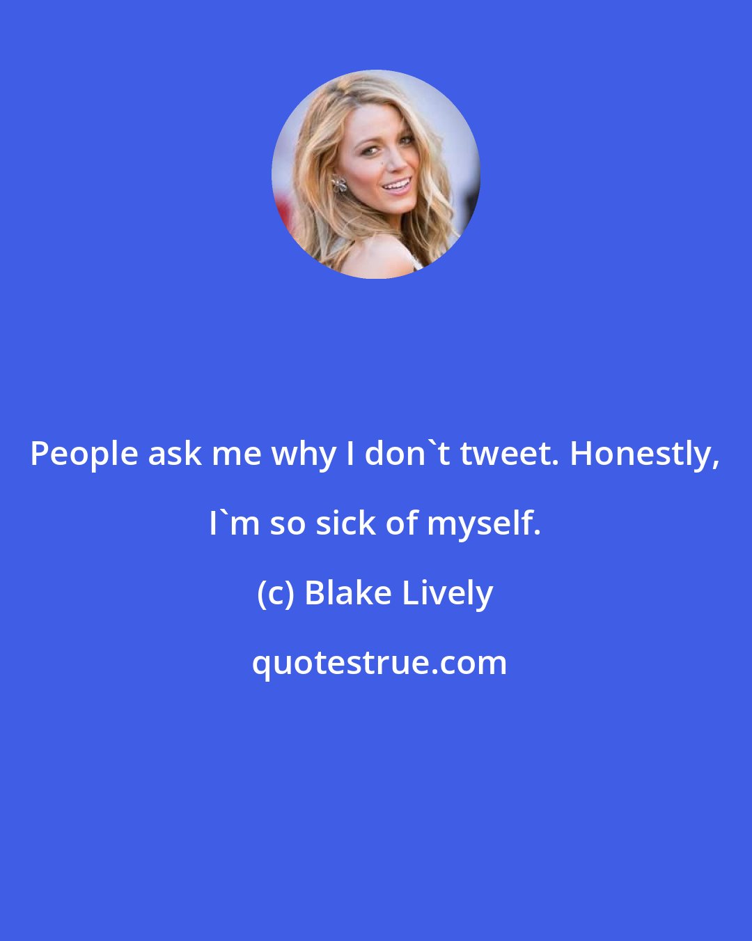 Blake Lively: People ask me why I don't tweet. Honestly, I'm so sick of myself.
