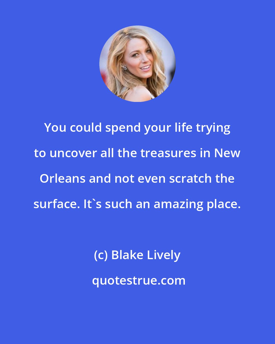 Blake Lively: You could spend your life trying to uncover all the treasures in New Orleans and not even scratch the surface. It's such an amazing place.
