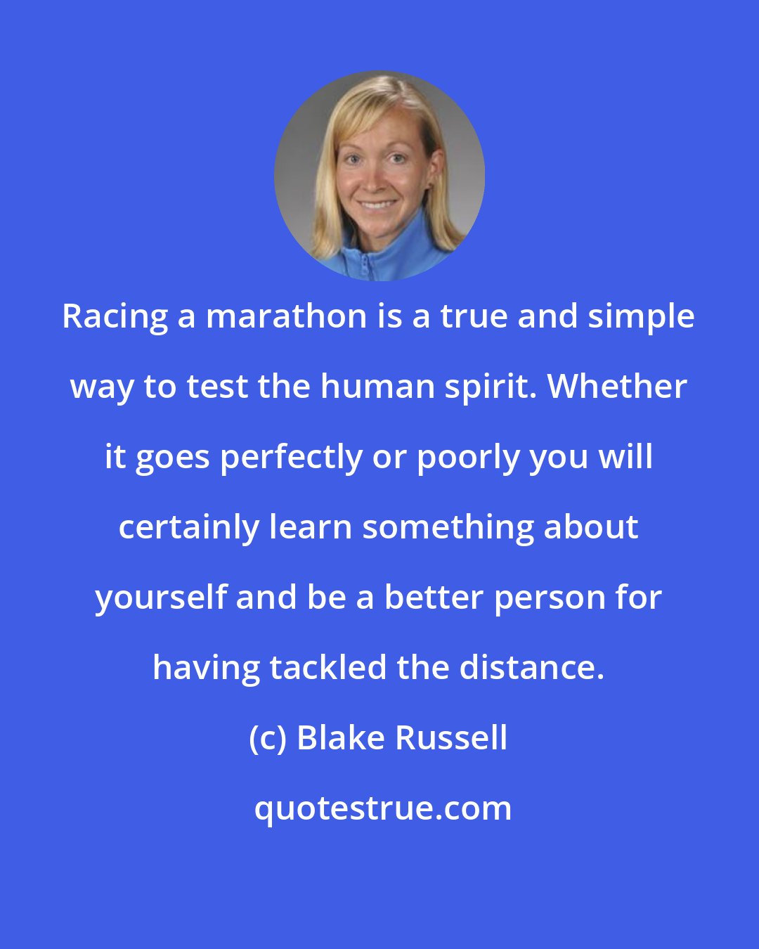 Blake Russell: Racing a marathon is a true and simple way to test the human spirit. Whether it goes perfectly or poorly you will certainly learn something about yourself and be a better person for having tackled the distance.