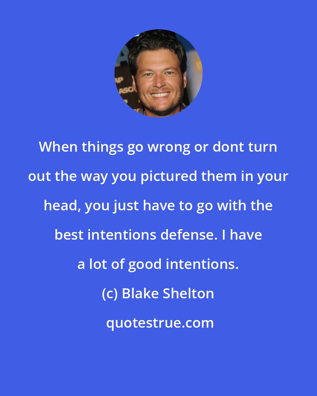 Blake Shelton: When things go wrong or dont turn out the way you pictured them in your head, you just have to go with the best intentions defense. I have a lot of good intentions.