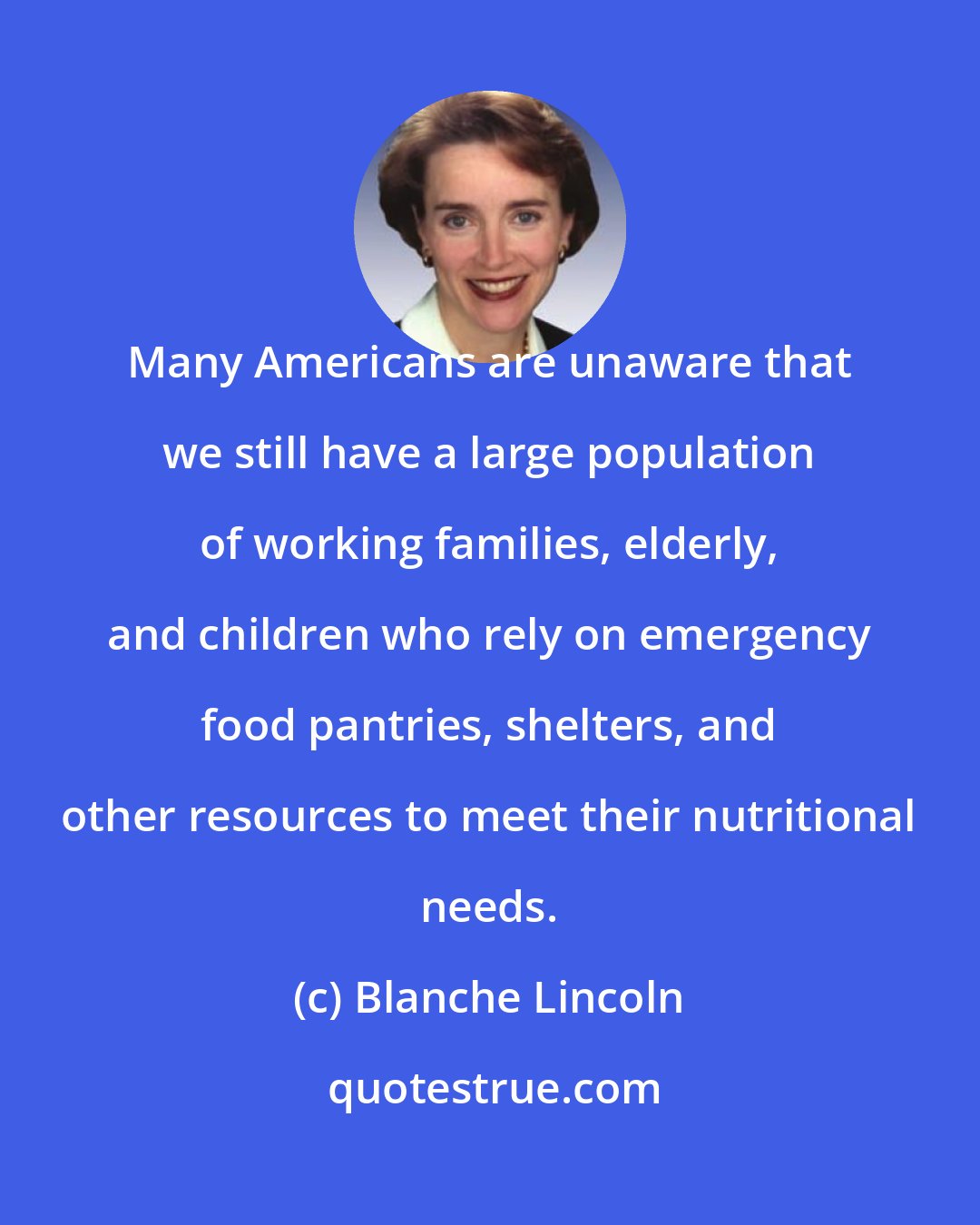 Blanche Lincoln: Many Americans are unaware that we still have a large population of working families, elderly, and children who rely on emergency food pantries, shelters, and other resources to meet their nutritional needs.