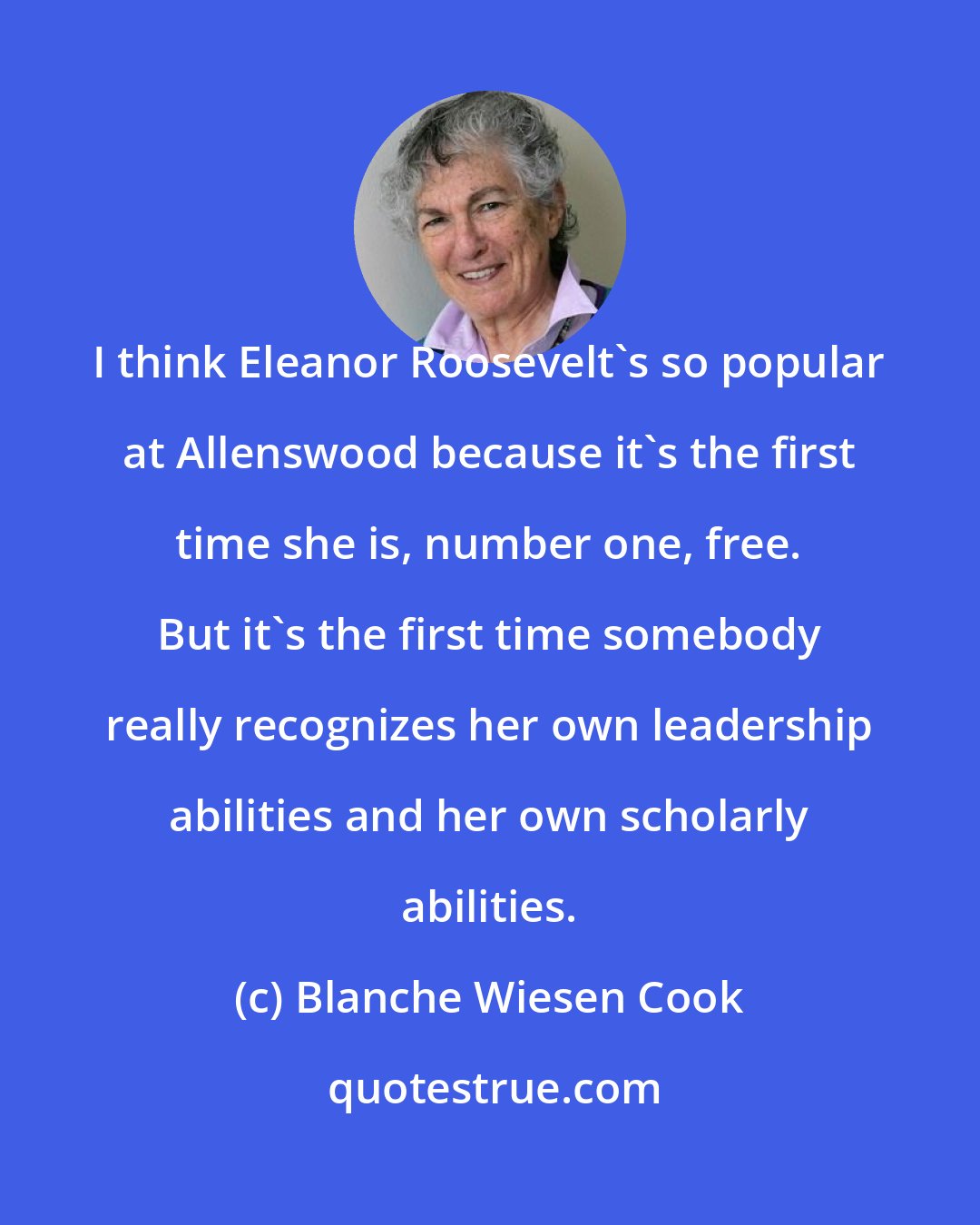 Blanche Wiesen Cook: I think Eleanor Roosevelt's so popular at Allenswood because it's the first time she is, number one, free. But it's the first time somebody really recognizes her own leadership abilities and her own scholarly abilities.