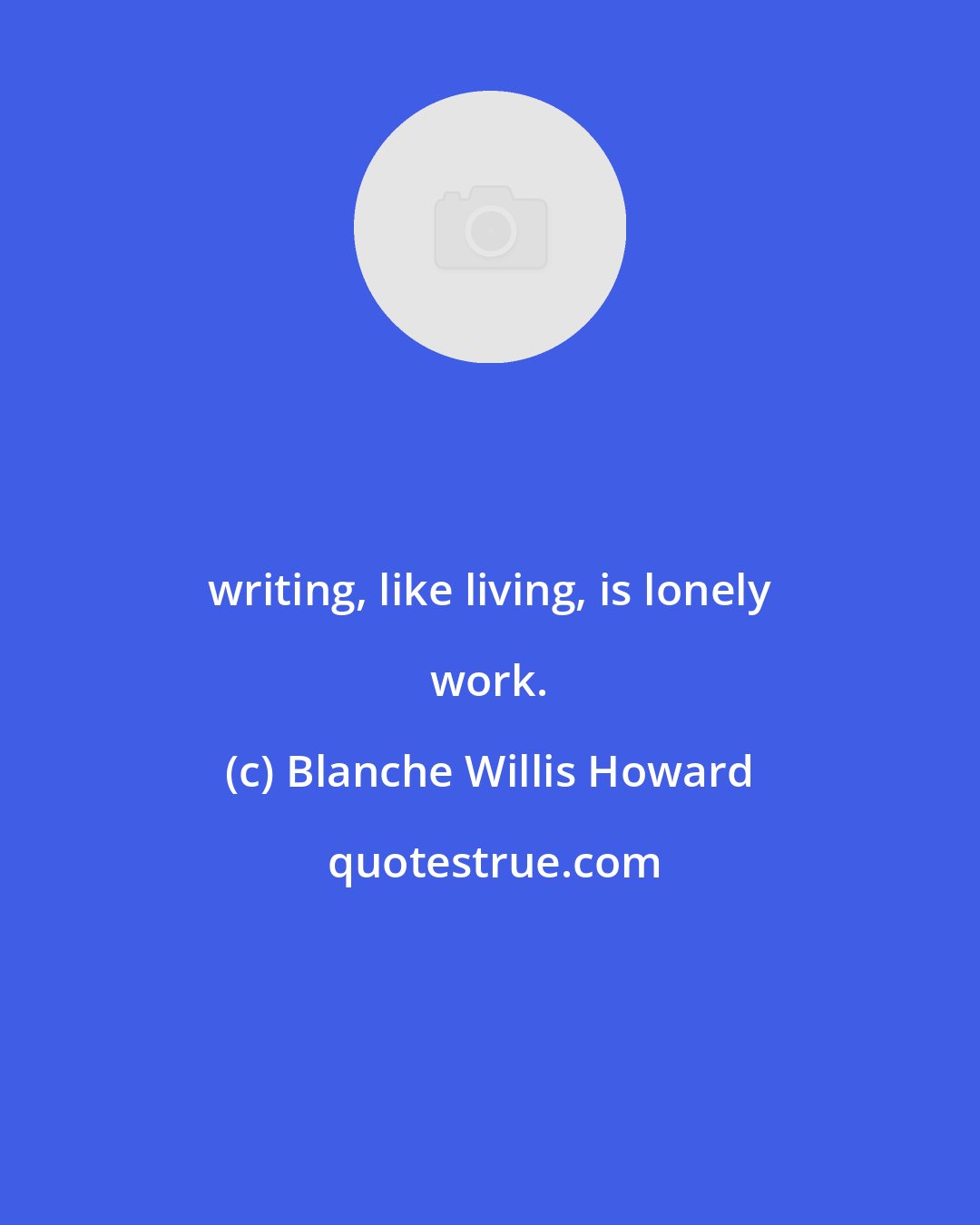 Blanche Willis Howard: writing, like living, is lonely work.