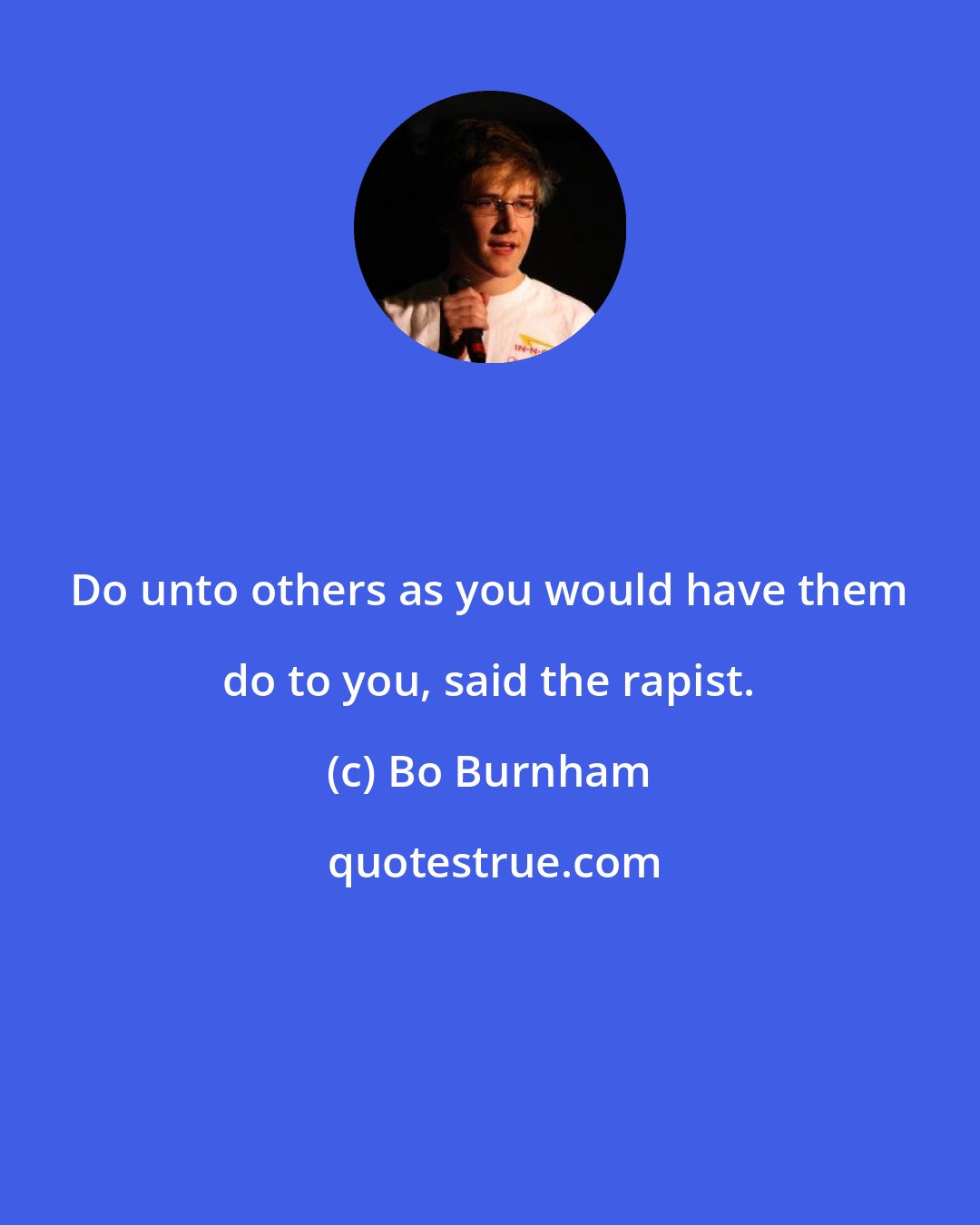 Bo Burnham: Do unto others as you would have them do to you, said the rapist.