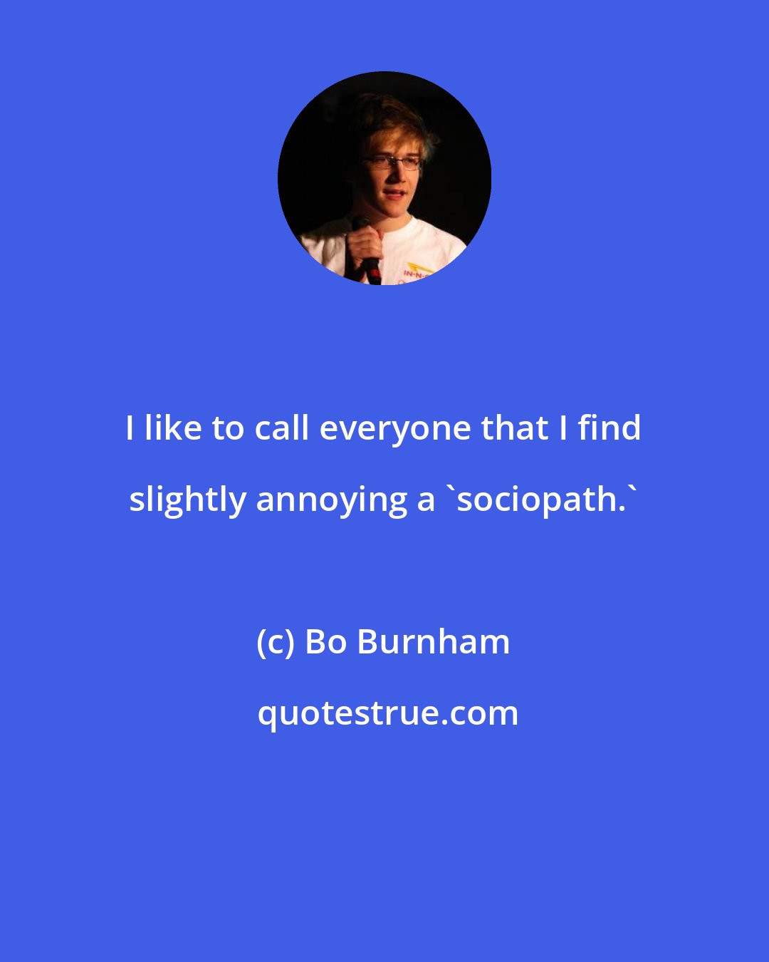 Bo Burnham: I like to call everyone that I find slightly annoying a 'sociopath.'