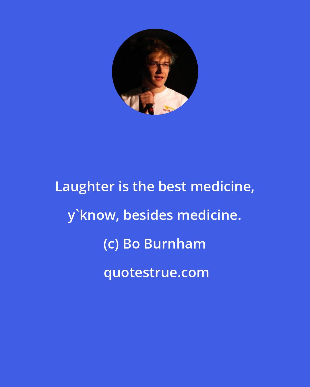 Bo Burnham: Laughter is the best medicine, y'know, besides medicine.