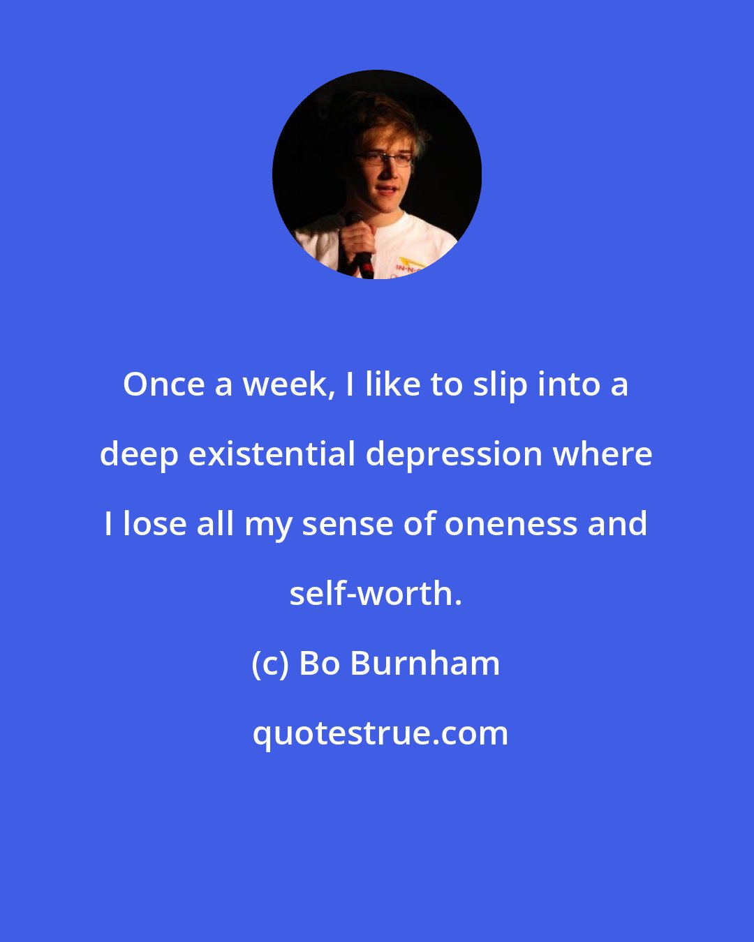 Bo Burnham: Once a week, I like to slip into a deep existential depression where I lose all my sense of oneness and self-worth.