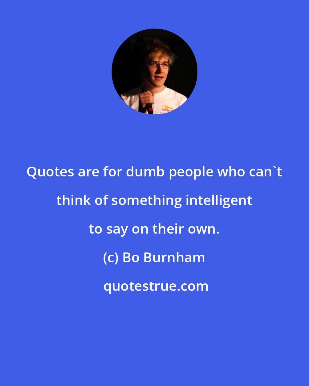 Bo Burnham: Quotes are for dumb people who can't think of something intelligent to say on their own.