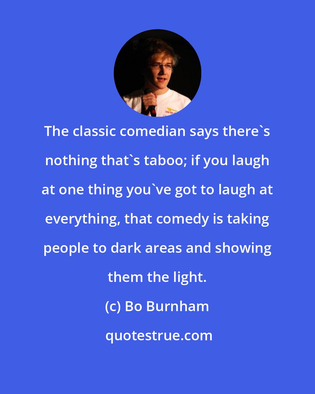 Bo Burnham: The classic comedian says there's nothing that's taboo; if you laugh at one thing you've got to laugh at everything, that comedy is taking people to dark areas and showing them the light.