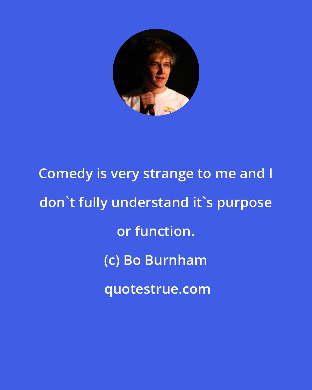 Bo Burnham: Comedy is very strange to me and I don't fully understand it's purpose or function.