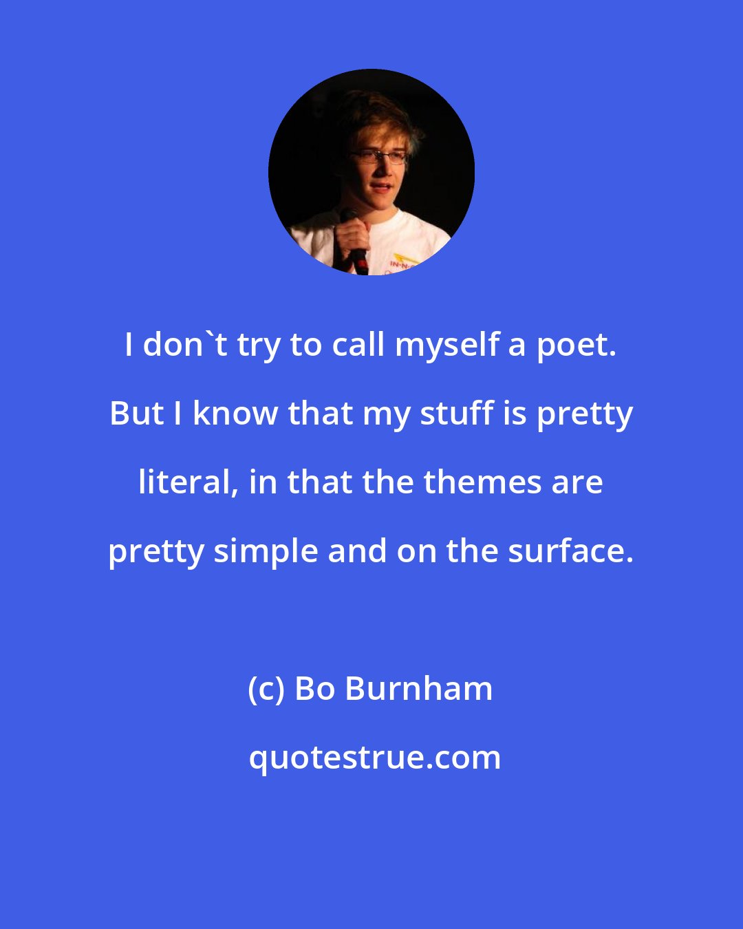 Bo Burnham: I don't try to call myself a poet. But I know that my stuff is pretty literal, in that the themes are pretty simple and on the surface.